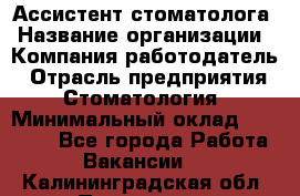 Ассистент стоматолога › Название организации ­ Компания-работодатель › Отрасль предприятия ­ Стоматология › Минимальный оклад ­ 15 000 - Все города Работа » Вакансии   . Калининградская обл.,Приморск г.